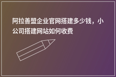 [year]阿拉善盟企业官网搭建多少钱，小公司搭建网站如何收费