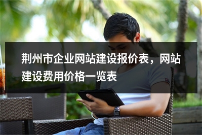 [year]荆州市企业网站建设报价表，网站建设费用价格一览表