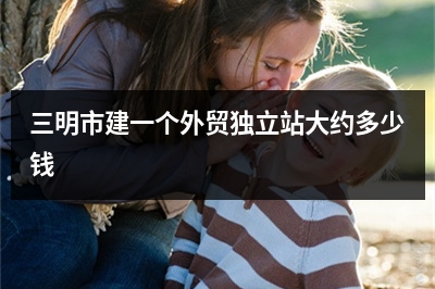 [year]三明市建一个外贸独立站大约多少钱