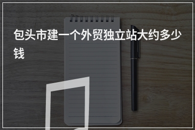 [year]包头市建一个外贸独立站大约多少钱