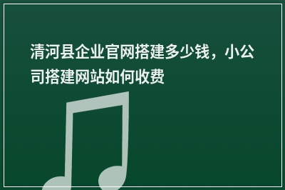 [year]清河县企业官网搭建多少钱，小公司搭建网站如何收费