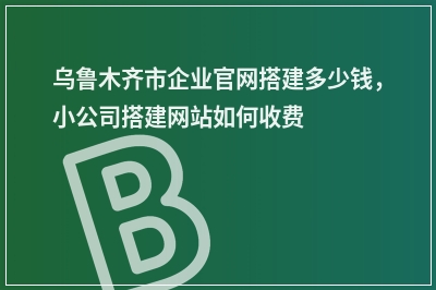 [year]乌鲁木齐市企业官网搭建多少钱，小公司搭建网站如何收费