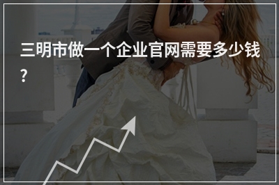 [year]三明市做一个企业官网需要多少钱?