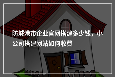 [year]防城港市企业官网搭建多少钱，小公司搭建网站如何收费