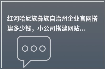 [year]红河哈尼族彝族自治州企业官网搭建多少钱，小公司搭建网站如何收费