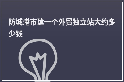 [year]防城港市建一个外贸独立站大约多少钱
