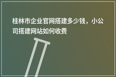 [year]桂林市企业官网搭建多少钱，小公司搭建网站如何收费
