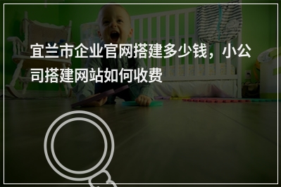 [year]宜兰市企业官网搭建多少钱，小公司搭建网站如何收费