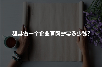 [year]雄县做一个企业官网需要多少钱?