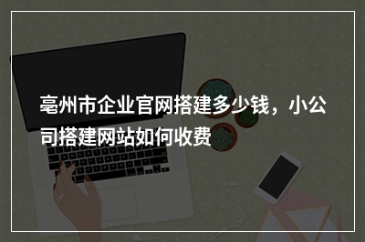 [year]亳州市企业官网搭建多少钱，小公司搭建网站如何收费
