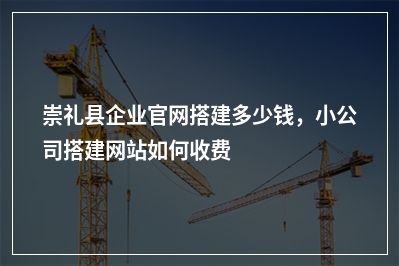 [year]崇礼县企业官网搭建多少钱，小公司搭建网站如何收费