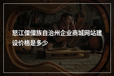 [year]怒江傈僳族自治州企业商城网站建设价格是多少
