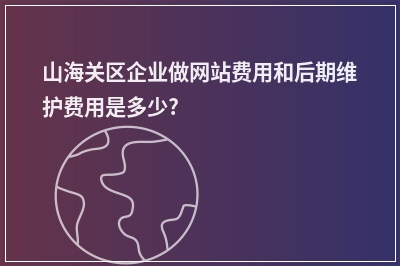 [year]山海关区企业做网站费用和后期维护费用是多少?
