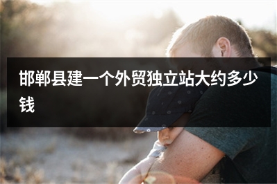 [year]邯郸县建一个外贸独立站大约多少钱