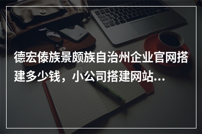 [year]德宏傣族景颇族自治州企业官网搭建多少钱，小公司搭建网站如何收费