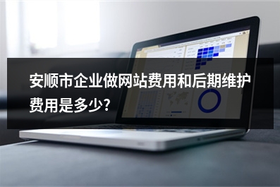 [year]安顺市企业做网站费用和后期维护费用是多少?