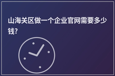 [year]山海关区做一个企业官网需要多少钱?