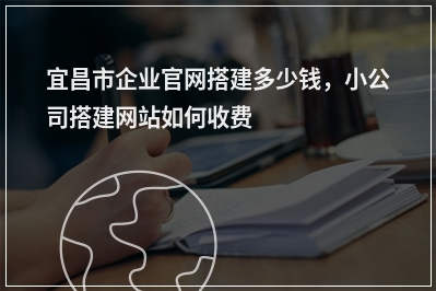 [year]宜昌市企业官网搭建多少钱，小公司搭建网站如何收费