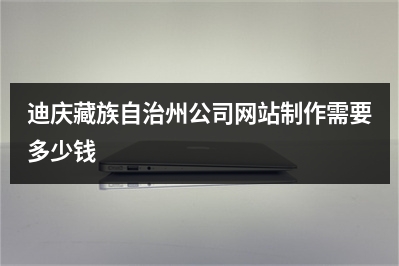 [year]迪庆藏族自治州公司网站制作需要多少钱