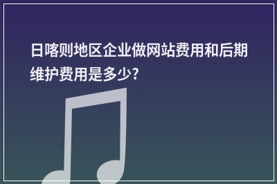 [year]日喀则地区企业做网站费用和后期维护费用是多少?