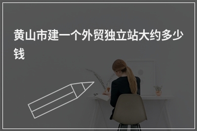 [year]黄山市建一个外贸独立站大约多少钱