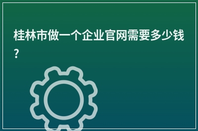 [year]桂林市做一个企业官网需要多少钱?