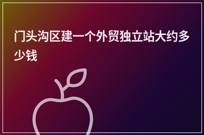[year]门头沟区建一个外贸独立站大约多少钱