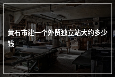 [year]黄石市建一个外贸独立站大约多少钱