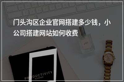 [year]门头沟区企业官网搭建多少钱，小公司搭建网站如何收费