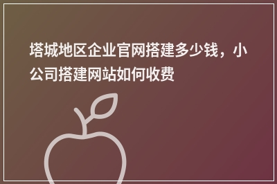 [year]塔城地区企业官网搭建多少钱，小公司搭建网站如何收费