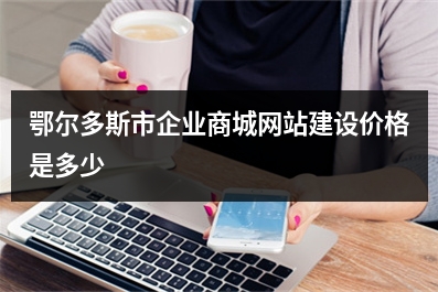 [year]鄂尔多斯市企业商城网站建设价格是多少