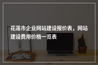 [year]花莲市企业网站建设报价表，网站建设费用价格一览表