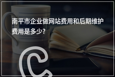 [year]南平市企业做网站费用和后期维护费用是多少?