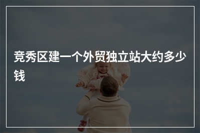 [year]竞秀区建一个外贸独立站大约多少钱