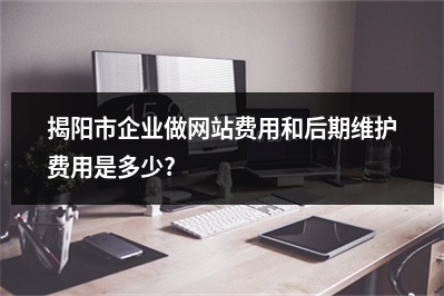 [year]揭阳市企业做网站费用和后期维护费用是多少?