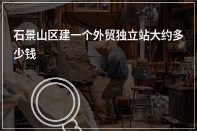 [year]石景山区建一个外贸独立站大约多少钱