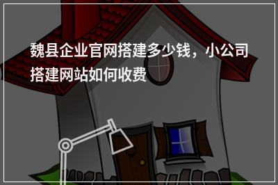 [year]魏县企业官网搭建多少钱，小公司搭建网站如何收费