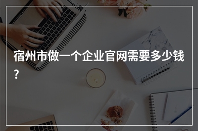 [year]宿州市做一个企业官网需要多少钱?