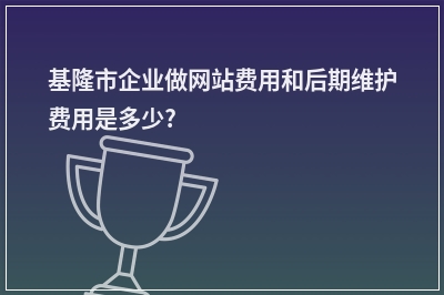 [year]基隆市企业做网站费用和后期维护费用是多少?
