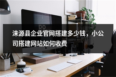 [year]涞源县企业官网搭建多少钱，小公司搭建网站如何收费