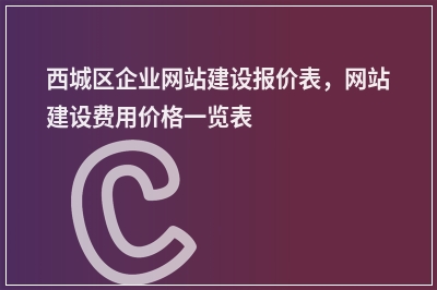 [year]西城区企业网站建设报价表，网站建设费用价格一览表