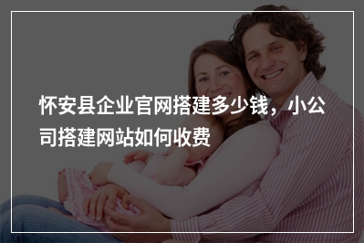 [year]怀安县企业官网搭建多少钱，小公司搭建网站如何收费