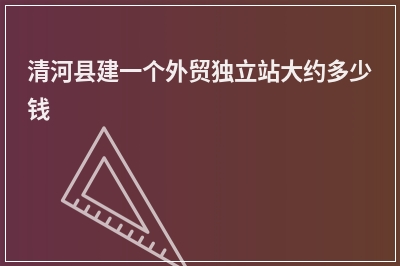 [year]清河县建一个外贸独立站大约多少钱
