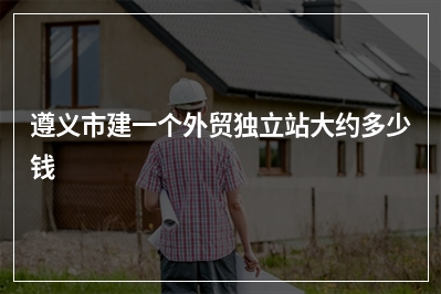 [year]遵义市建一个外贸独立站大约多少钱