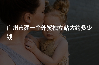 [year]广州市建一个外贸独立站大约多少钱