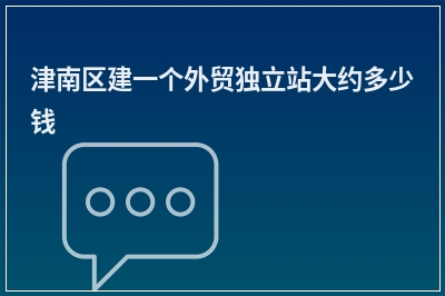 [year]津南区建一个外贸独立站大约多少钱