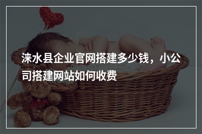 [year]涞水县企业官网搭建多少钱，小公司搭建网站如何收费