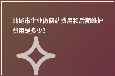 [year]汕尾市企业做网站费用和后期维护费用是多少?