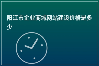 [year]阳江市企业商城网站建设价格是多少