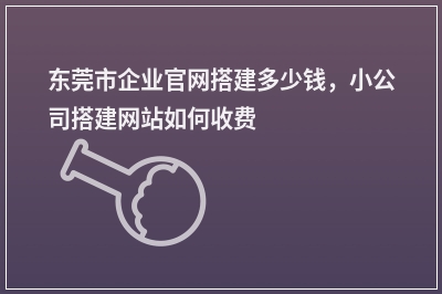 [year]东莞市企业官网搭建多少钱，小公司搭建网站如何收费